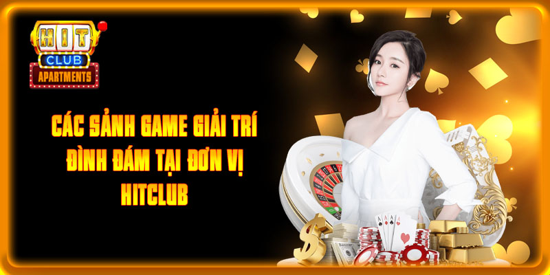 Các sảnh game giải trí đình đám tại đơn vị Hitclub